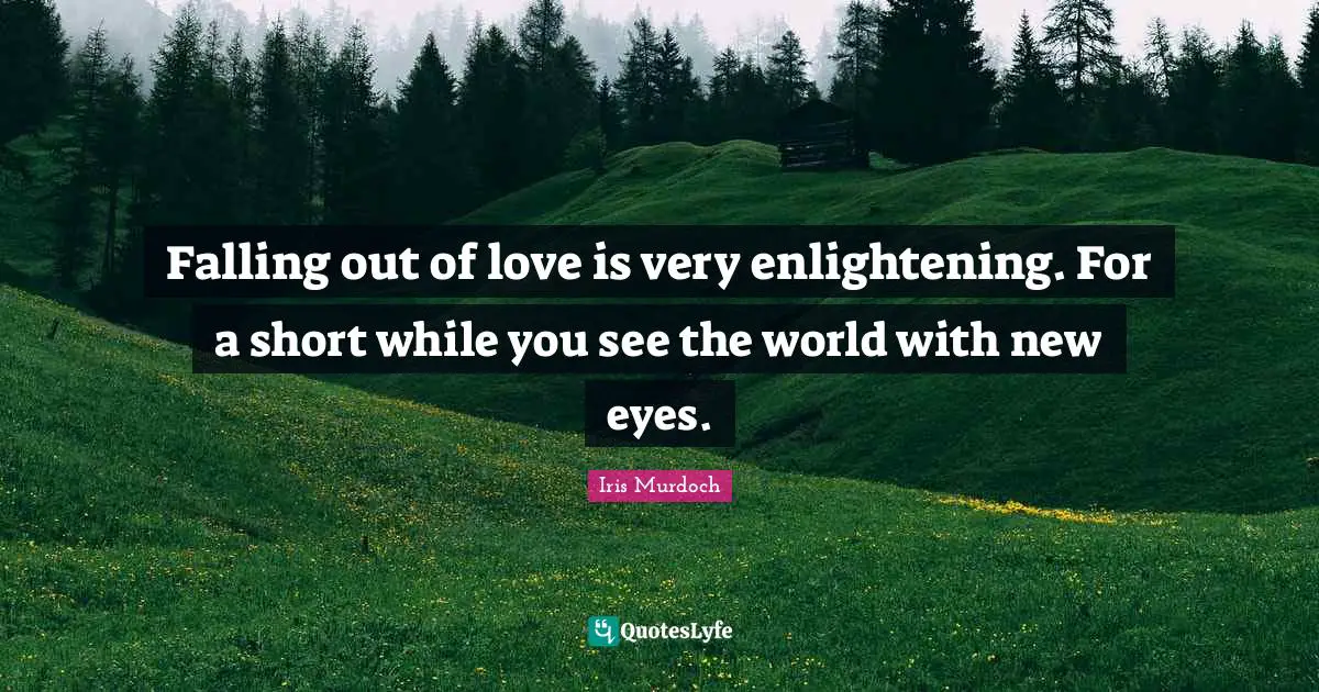 Iris Murdoch Quotes: "Falling out of love is very enlightening. For a short while you see the world with new eyes."