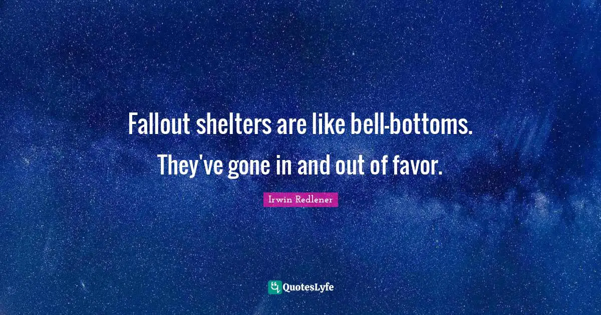 Fallout shelters are like bell-bottoms. They've gone in and out of favor.