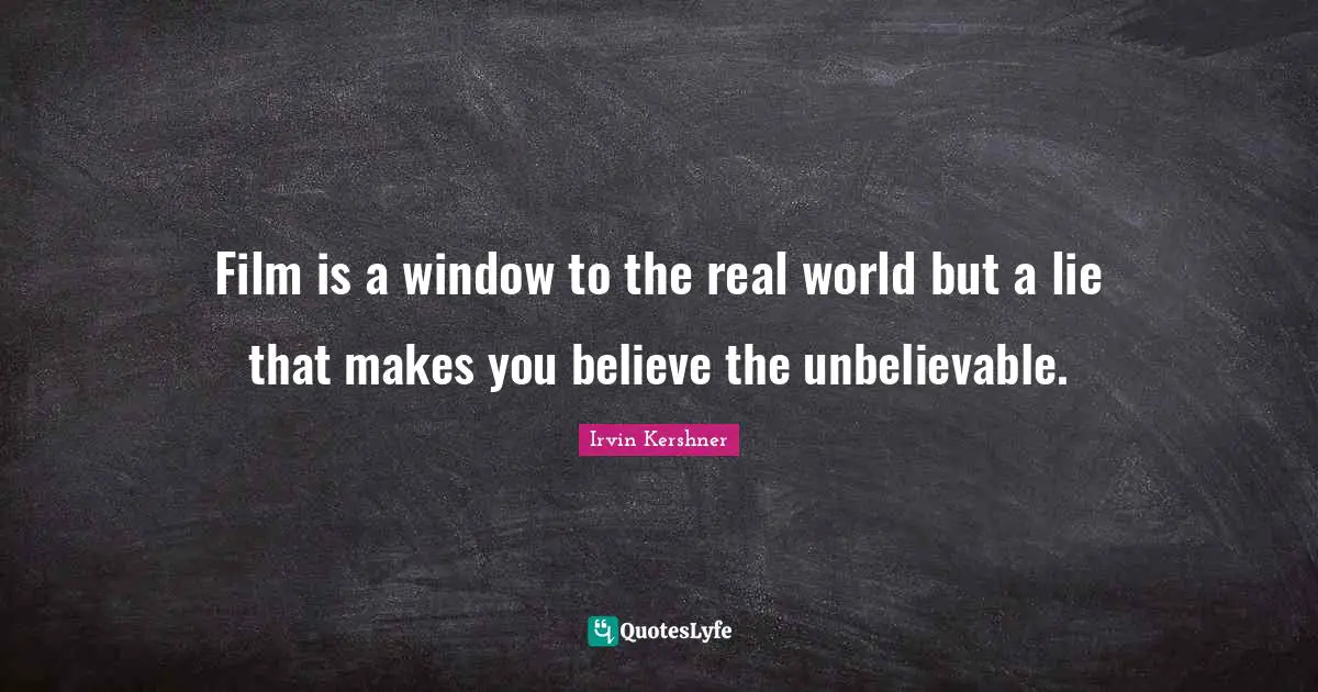 Film is a window to the real world but a lie that makes you believe the unbelievable.