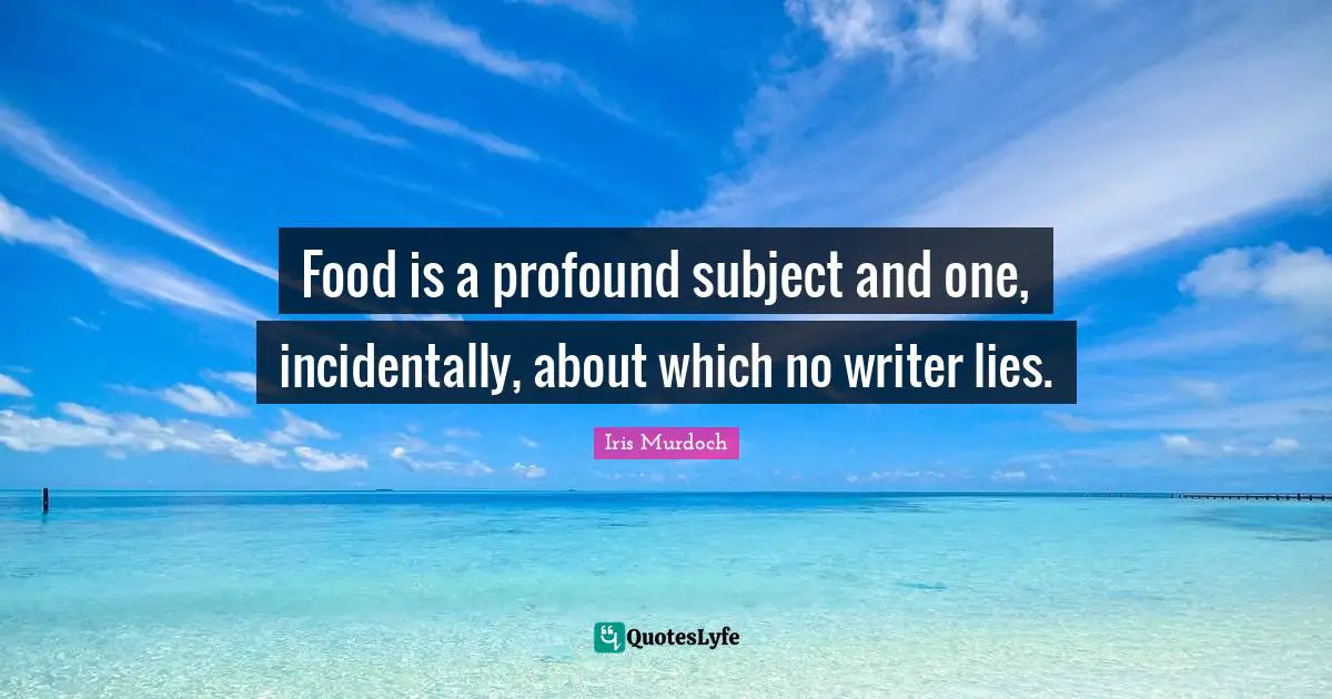 Food is a profound subject and one, incidentally, about which no writer lies.