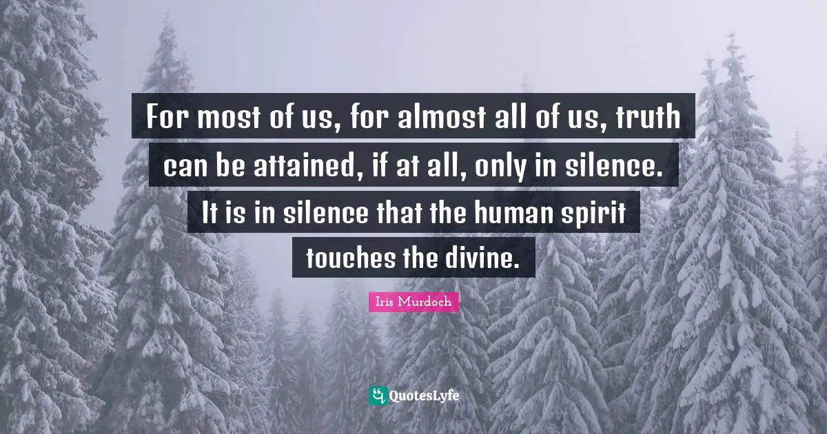For most of us, for almost all of us, truth can be attained, if at all, only in silence. It is in silence that the human spirit touches the divine.