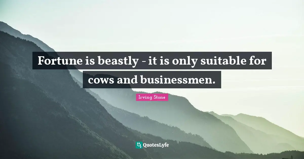 Fortune is beastly - it is only suitable for cows and businessmen.