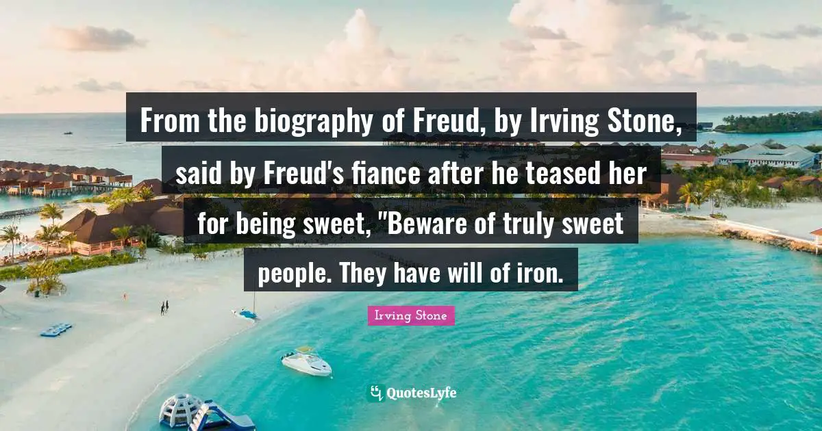 From the biography of Freud, by Irving Stone, said by Freud's fiance after he teased her for being sweet, "Beware of truly sweet people. They have will of iron.