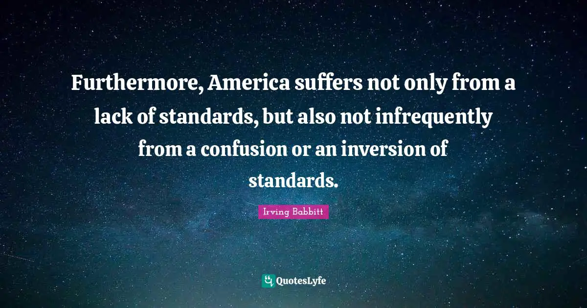 Furthermore, America suffers not only from a lack of standards, but also not infrequently from a confusion or an inversion of standards.
