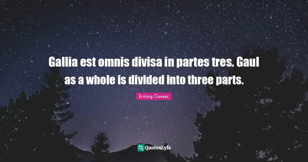 Gallia est omnis divisa in partes tres. Gaul as a whole is divided into three parts.