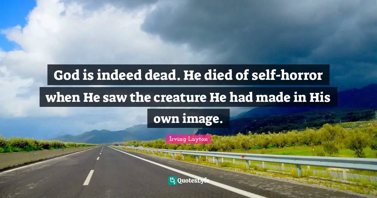 God is indeed dead. He died of self-horror when He saw the creature He had made in His own image.