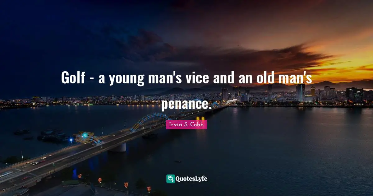 Golf - a young man's vice and an old man's penance.