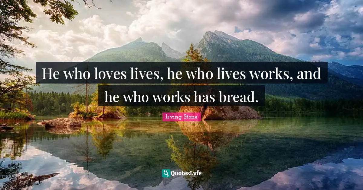 He who loves lives, he who lives works, and he who works has bread.