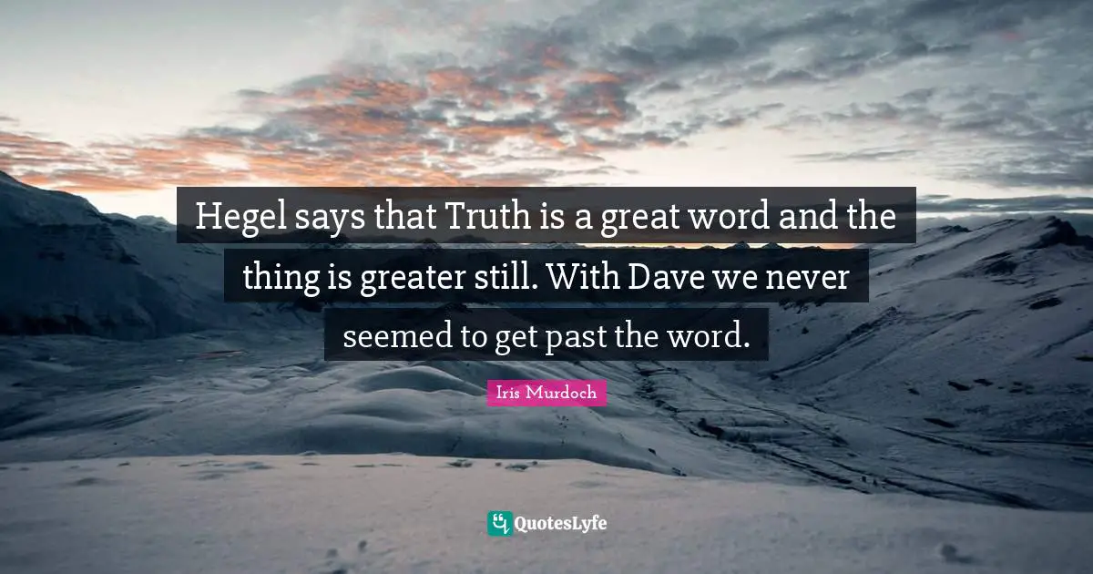 Hegel Quotes: "Hegel says that Truth is a great word and the thing is greater still. With Dave we never seemed to get past the word."