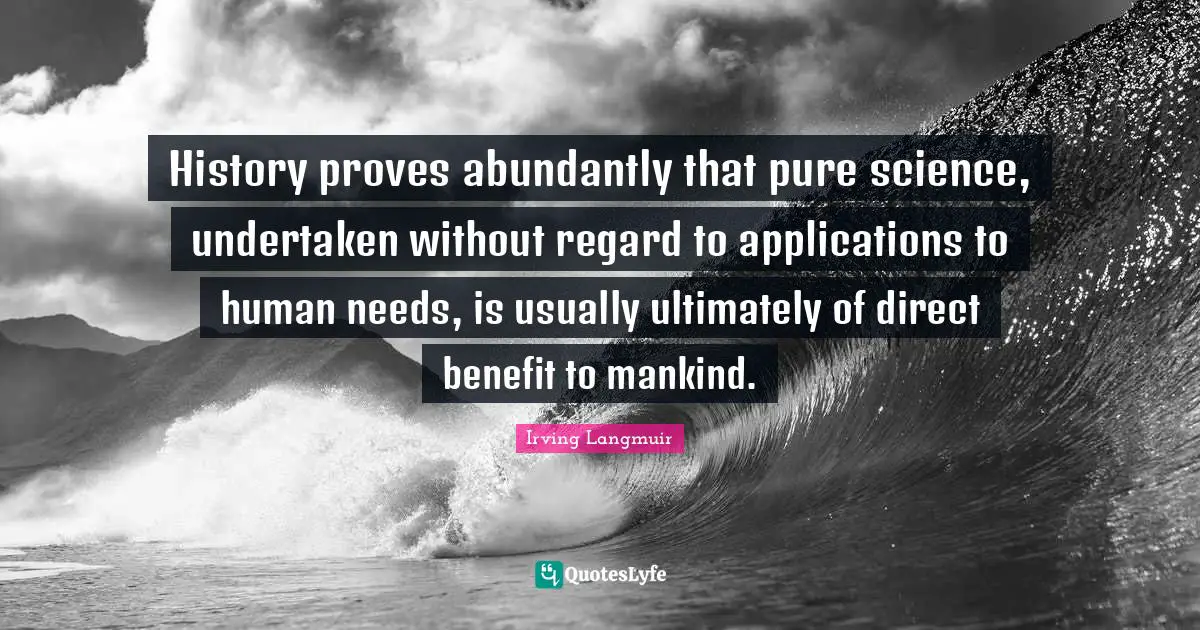History proves abundantly that pure science, undertaken without regard to applications to human needs, is usually ultimately of direct benefit to mankind.