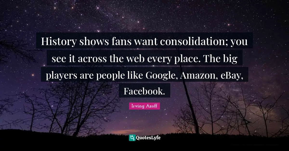 History shows fans want consolidation; you see it across the web every place. The big players are people like Google, Amazon, eBay, Facebook.