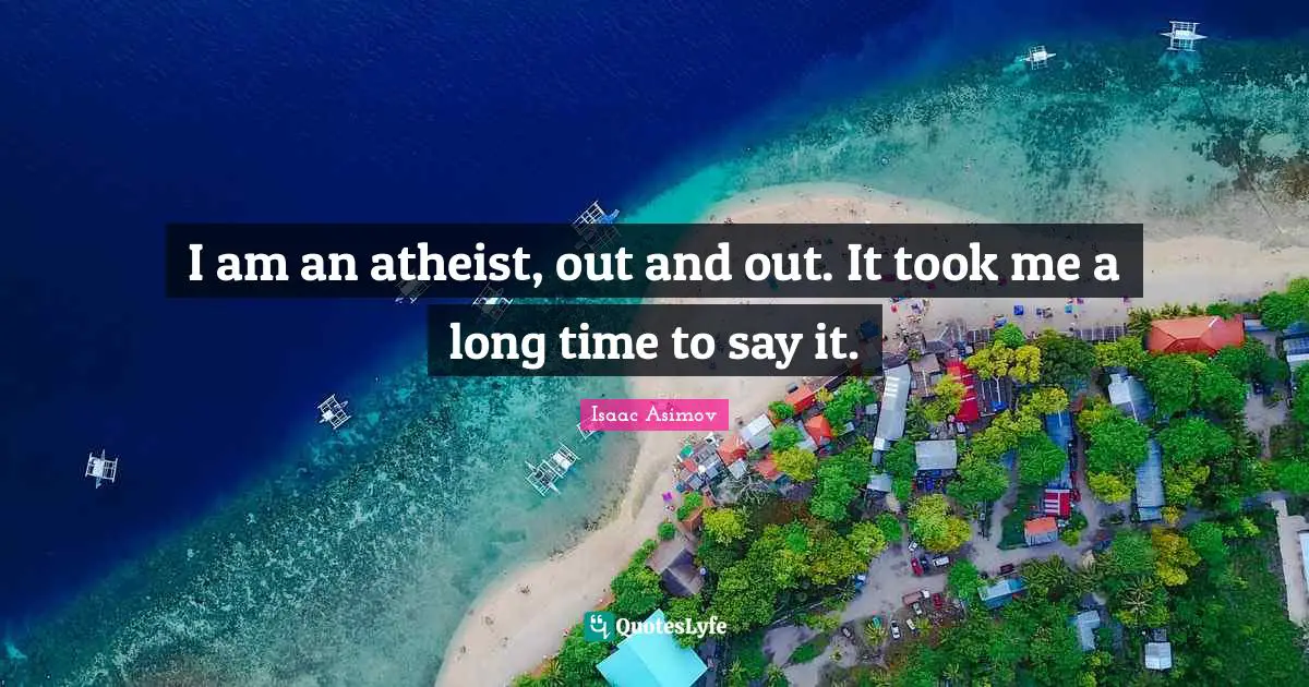 I am an atheist, out and out. It took me a long time to say it.