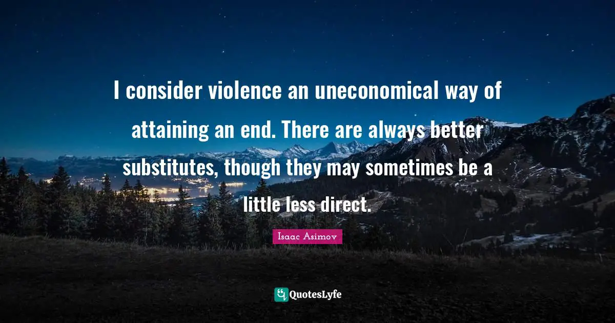 I consider violence an uneconomical way of attaining an end. There are always better substitutes, though they may sometimes be a little less direct.