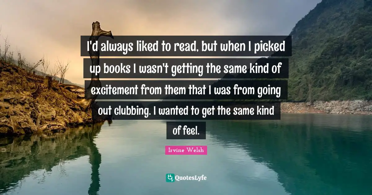 I'd always liked to read, but when I picked up books I wasn't getting the same kind of excitement from them that I was from going out clubbing. I wanted to get the same kind of feel.