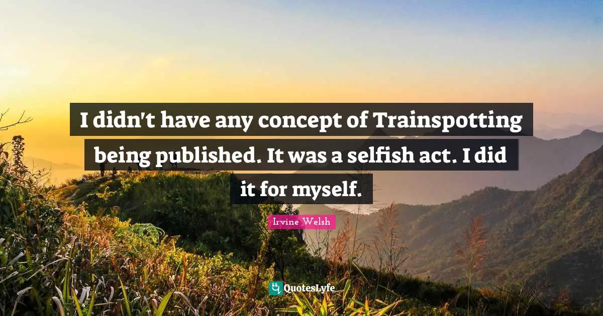 Welsh Quotes: "I didn't have any concept of Trainspotting being published. It was a selfish act. I did it for myself."