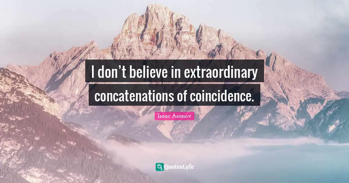 I don’t believe in extraordinary concatenations of coincidence.