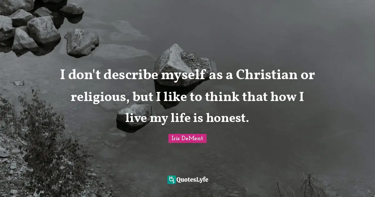 I don't describe myself as a Christian or religious, but I like to think that how I live my life is honest.
