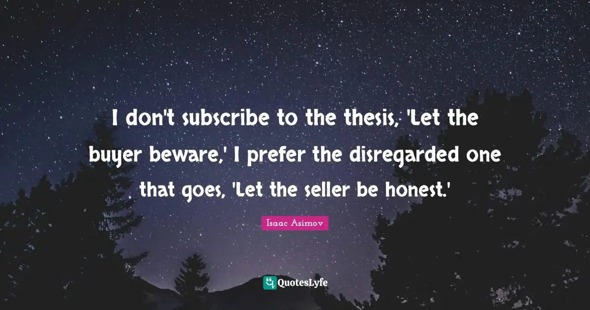 I don't subscribe to the thesis, 'Let the buyer beware,' I prefer the disregarded one that goes, 'Let the seller be honest.'
