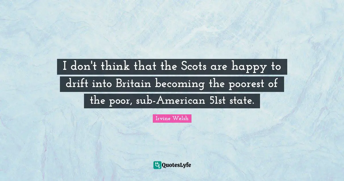 I don't think that the Scots are happy to drift into Britain becoming the poorest of the poor, sub-American 51st state.