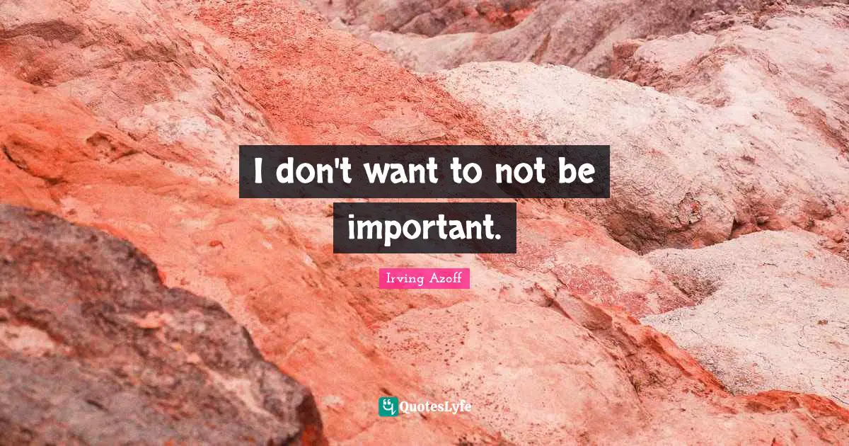 I don't want to not be important.