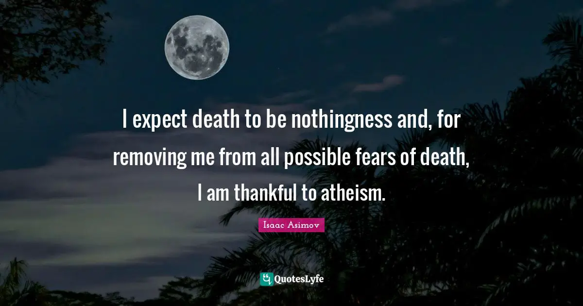 I expect death to be nothingness and, for removing me from all possible fears of death, I am thankful to atheism.