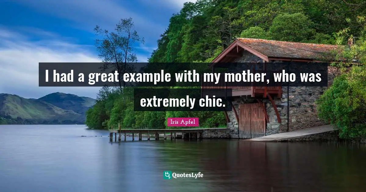 I had a great example with my mother, who was extremely chic.