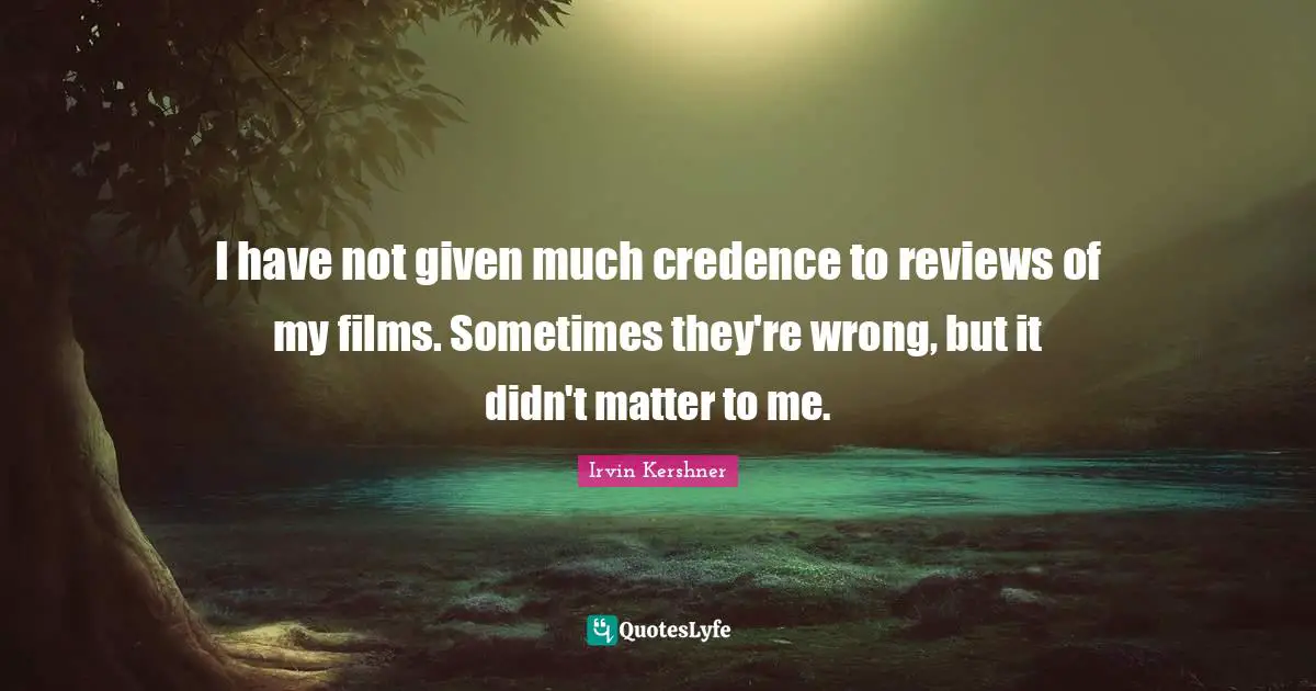I have not given much credence to reviews of my films. Sometimes they're wrong, but it didn't matter to me.