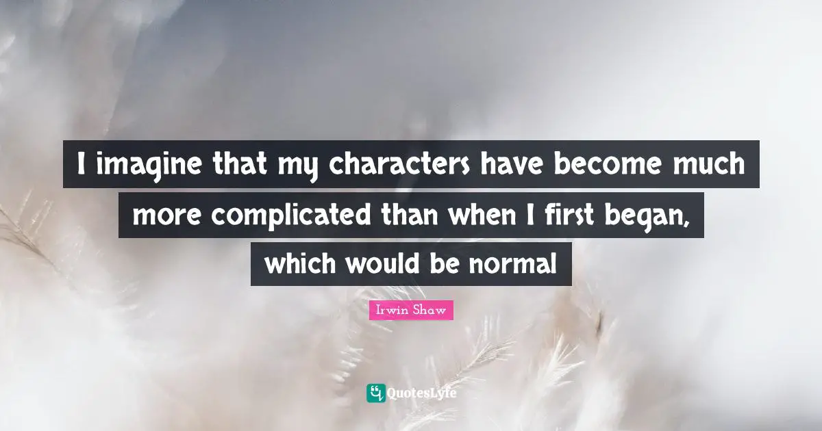 I imagine that my characters have become much more complicated than when I first began, which would be normal