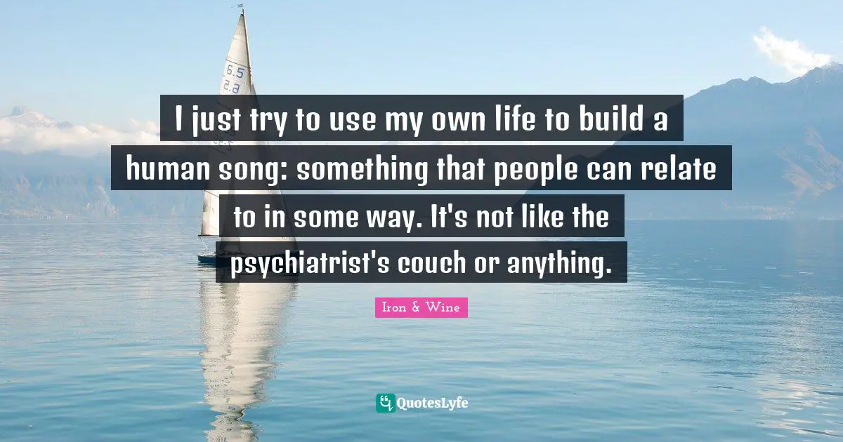 I just try to use my own life to build a human song: something that people can relate to in some way. It's not like the psychiatrist's couch or anything.