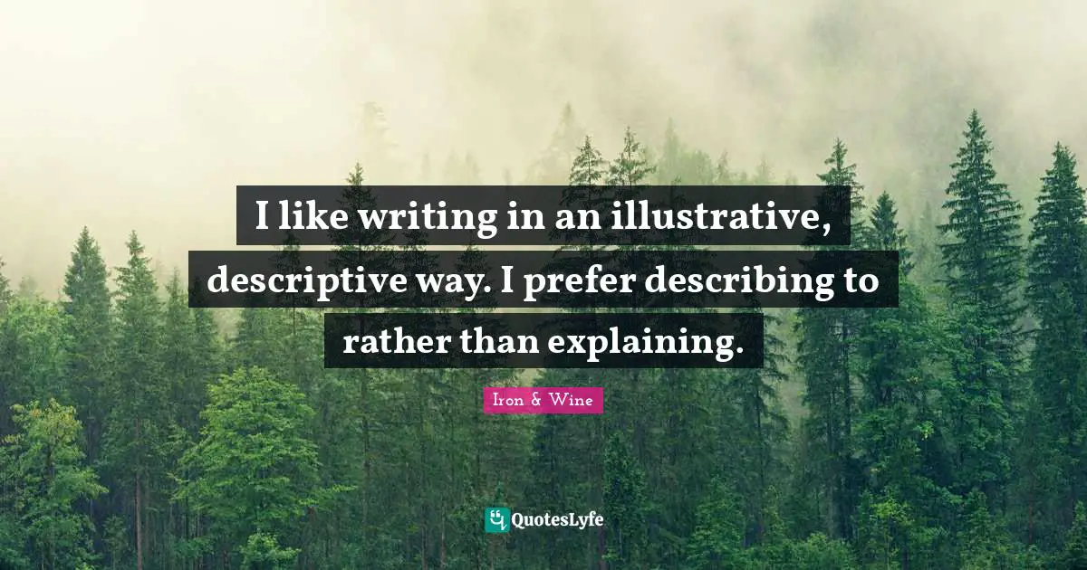 I like writing in an illustrative, descriptive way. I prefer describing to rather than explaining.