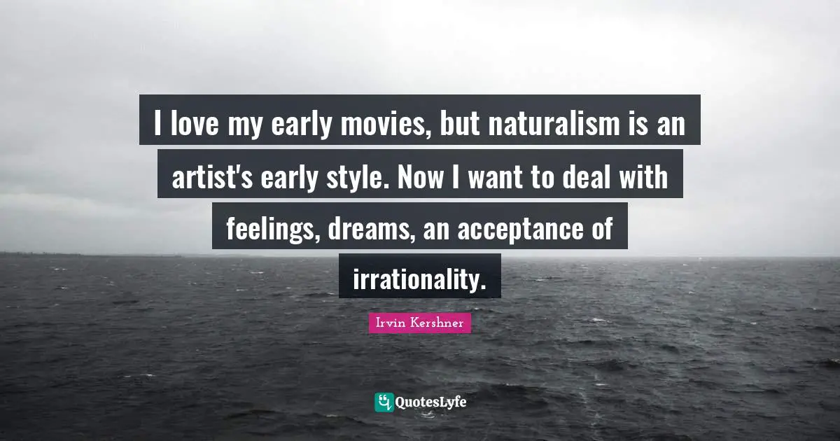 I love my early movies, but naturalism is an artist's early style. Now I want to deal with feelings, dreams, an acceptance of irrationality.