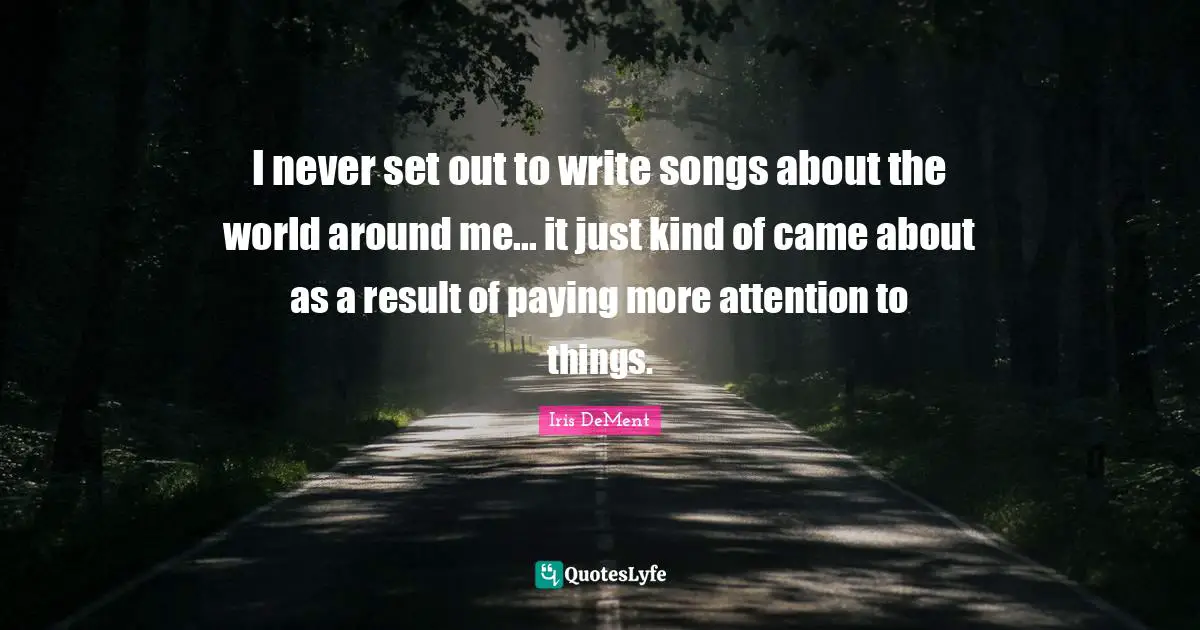 I never set out to write songs about the world around me... it just kind of came about as a result of paying more attention to things.