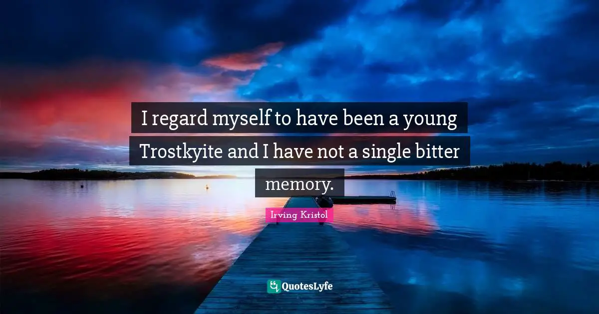 Irving Kristol Quotes: "I regard myself to have been a young Trostkyite and I have not a single bitter memory."