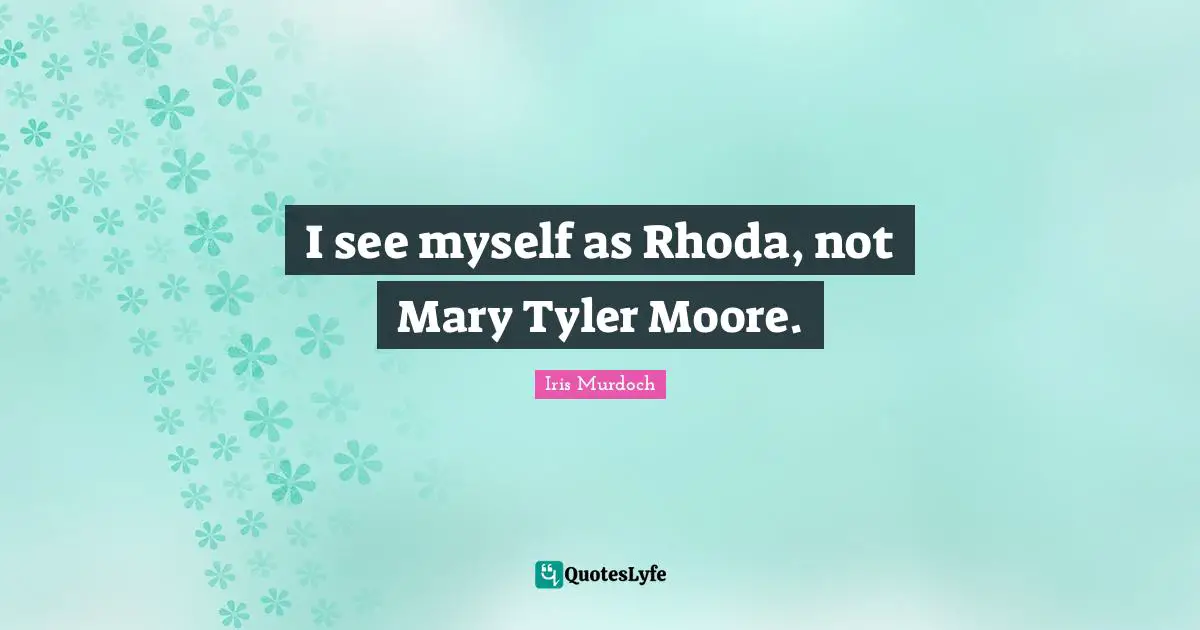 I see myself as Rhoda, not Mary Tyler Moore.