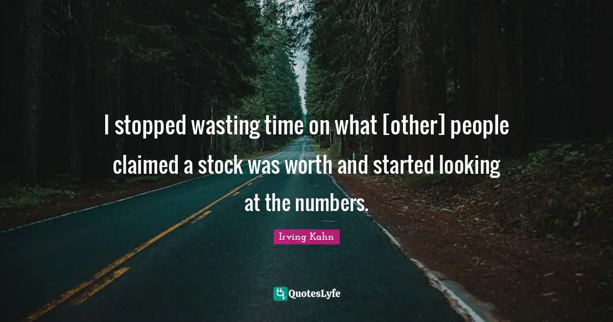 I stopped wasting time on what [other] people claimed a stock was worth and started looking at the numbers.