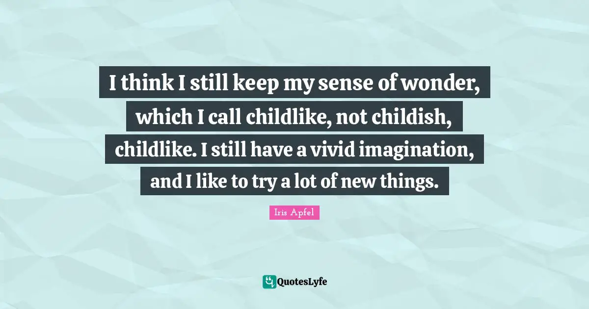 I think I still keep my sense of wonder, which I call childlike, not childish, childlike. I still have a vivid imagination, and I like to try a lot of new things.