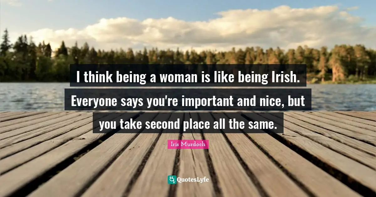 Being A Woman Quotes: "I think being a woman is like being Irish. Everyone says you're important and nice, but you take second place all the same."