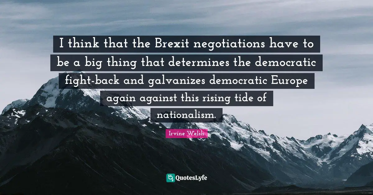 I think that the Brexit negotiations have to be a big thing that determines the democratic fight-back and galvanizes democratic Europe again against this rising tide of nationalism.