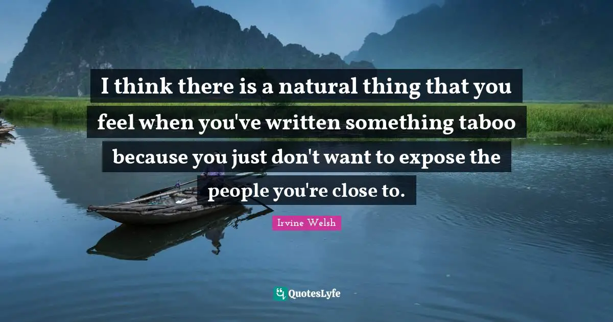 I think there is a natural thing that you feel when you've written something taboo because you just don't want to expose the people you're close to.