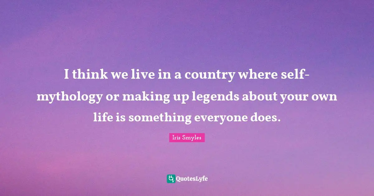 I think we live in a country where self-mythology or making up legends about your own life is something everyone does.