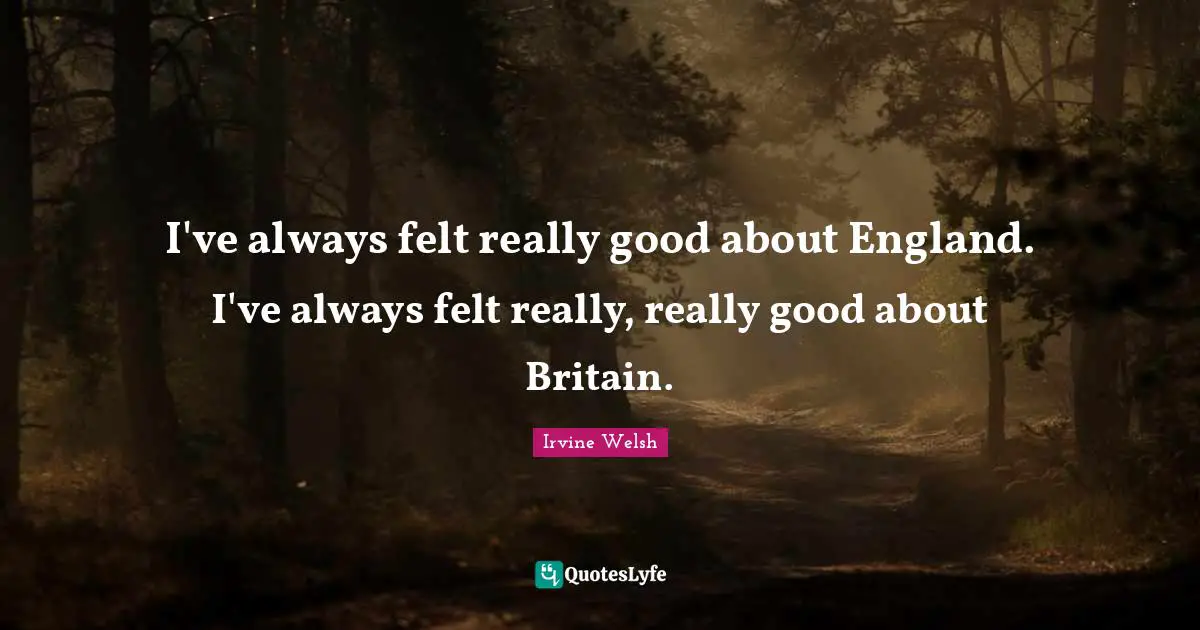 I've always felt really good about England. I've always felt really, really good about Britain.