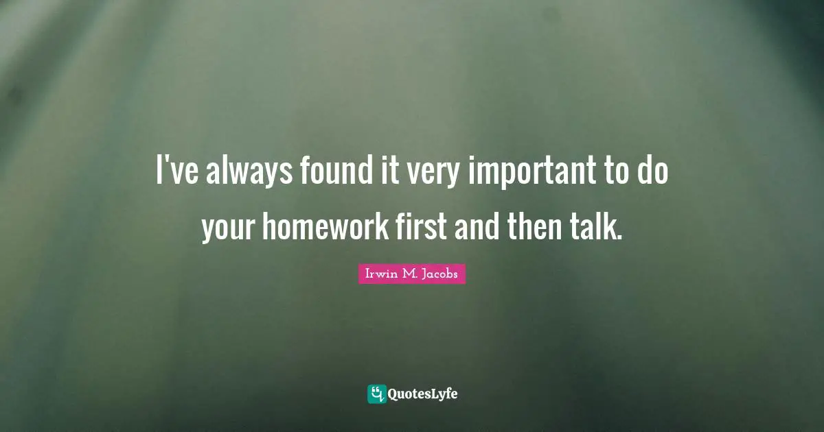 I've always found it very important to do your homework first and then talk.