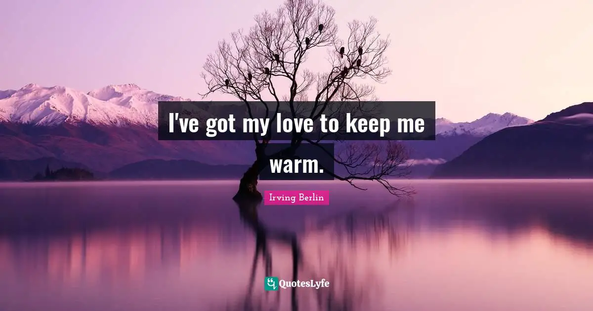 I've got my love to keep me warm.