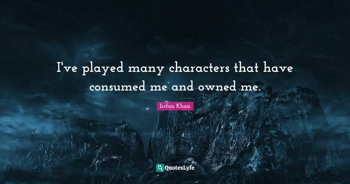 I've played many characters that have consumed me and owned me.