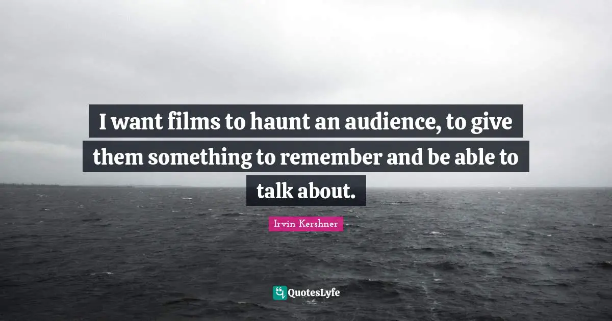I want films to haunt an audience, to give them something to remember and be able to talk about.