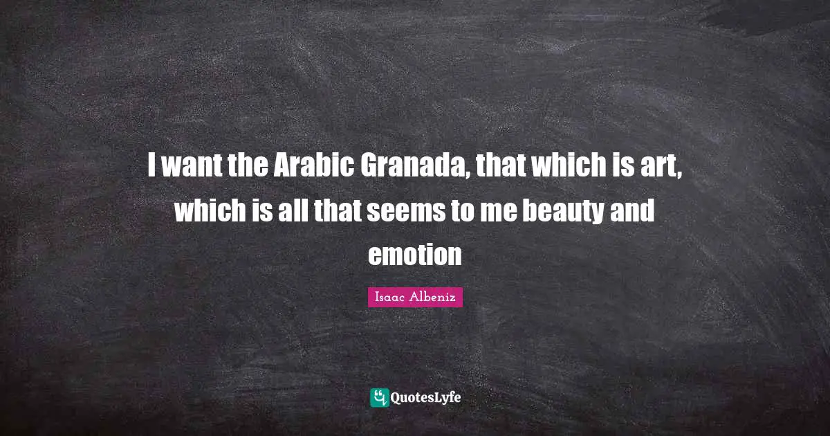 I want the Arabic Granada, that which is art, which is all that seems to me beauty and emotion