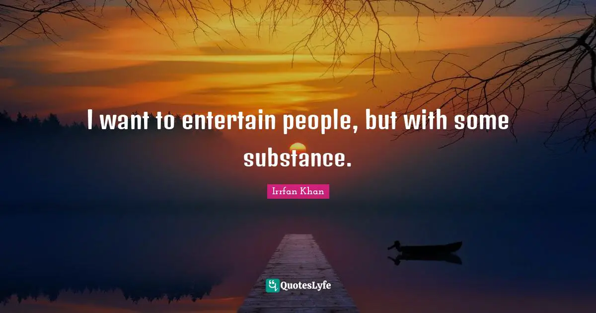 I want to entertain people, but with some substance.