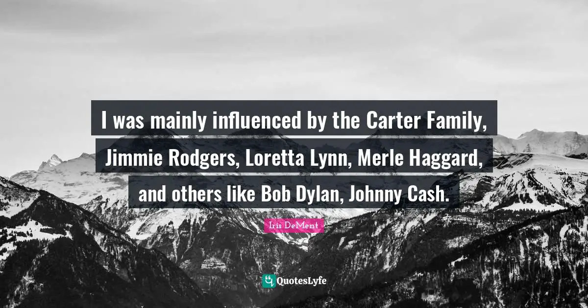 I was mainly influenced by the Carter Family, Jimmie Rodgers, Loretta Lynn, Merle Haggard, and others like Bob Dylan, Johnny Cash.