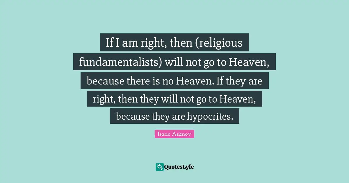 If I am right, then (religious fundamentalists) will not go to Heaven, because there is no Heaven. If they are right, then they will not go to Heaven, because they are hypocrites.