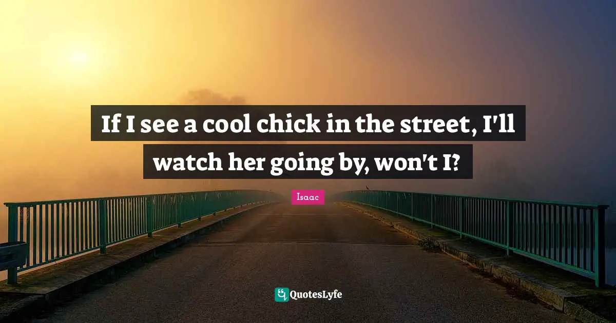 If I see a cool chick in the street, I'll watch her going by, won't I?